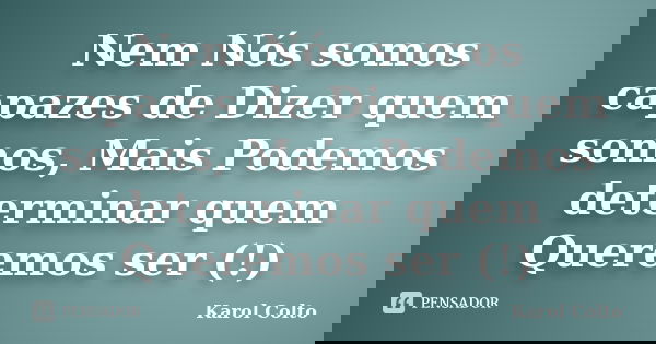 Nem Nós somos capazes de Dizer quem somos, Mais Podemos determinar quem Queremos ser (!)... Frase de Karol Colto.