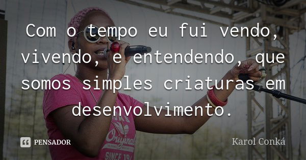 Com o tempo eu fui vendo, vivendo, e entendendo, que somos simples criaturas em desenvolvimento.... Frase de Karol Conká.