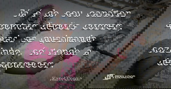 Já é do seu caráter apontar depois correr, vai se queimando sozinho, só tende a desaparecer.... Frase de Karol Conká.