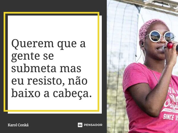 ⁠Querem que a gente se submeta mas eu resisto, não baixo a cabeça.... Frase de Karol Conká.