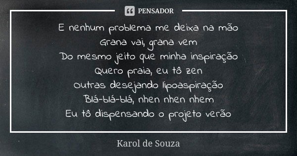 E nenhum problema me deixa na mão Grana vai, grana vem Do mesmo jeito que minha inspiração Quero praia, eu tô zen Outras desejando lipoaspiração Blá-blá-blá, nh... Frase de Karol de Souza.