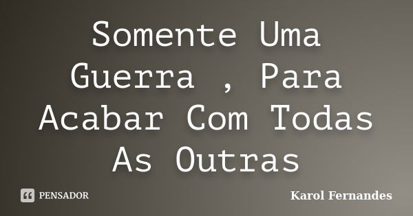 Somente Uma Guerra , Para Acabar Com Todas As Outras... Frase de Karol Fernandes.