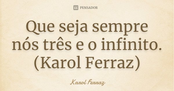 Que seja sempre nós três e o infinito. (Karol Ferraz)... Frase de Karol Ferraz.