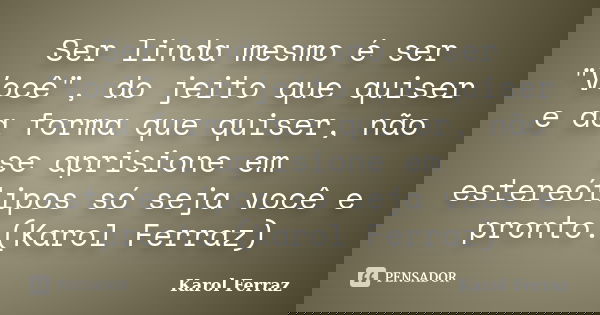Ser linda mesmo é ser "Você", do jeito que quiser e da forma que quiser, não se aprisione em estereótipos só seja você e pronto.(Karol Ferraz)... Frase de Karol Ferraz.
