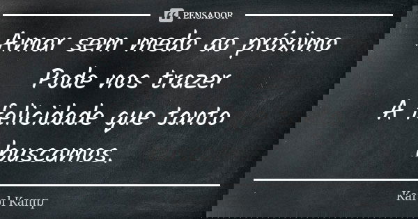 Amar sem medo ao próximo Pode nos trazer A felicidade que tanto buscamos.... Frase de Karol Kamp.