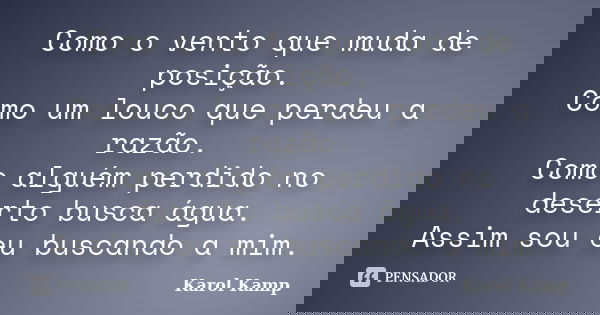 Como o vento que muda de posição. Como um louco que perdeu a razão. Como alguém perdido no deserto busca água. Assim sou eu buscando a mim.... Frase de Karol Kamp.