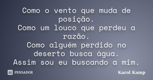 Como o vento que muda de posição. Como um louco que perdeu a razão. Como alguém perdido no deserto busca água. Assim sou eu buscando a mim.... Frase de Karol Kamp.