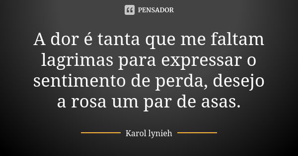 A dor é tanta que me faltam lagrimas para expressar o sentimento de perda, desejo a rosa um par de asas.... Frase de Karol lynieh.