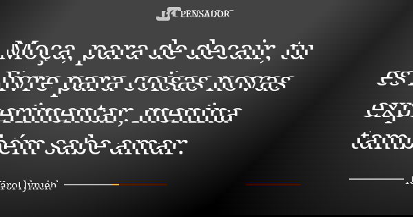 Moça, para de decair, tu es livre para coisas novas experimentar, menina também sabe amar.... Frase de karol lynieh.