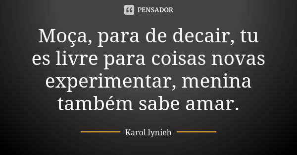 Moça, para de decair, tu es livre para coisas novas experimentar, menina também sabe amar.... Frase de karol lynieh.