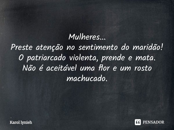 ⁠Mulheres...
Preste atenção no sentimento do maridão!
O patriarcado violenta, prende e mata.
Não é aceitável uma flor e um rosto machucado.... Frase de Karol lynieh.
