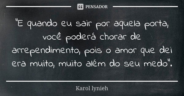 "E quando eu sair por aquela porta, você poderá chorar de arrependimento, pois o amor que dei era muito, muito além do seu medo".... Frase de karol Lynieh.