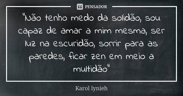 "Não tenho medo da solidão, sou capaz de amar a mim mesma, ser luz na escuridão, sorrir para as paredes, ficar zen em meio a multidão"... Frase de karol lynieh.