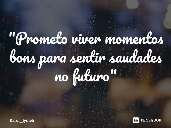 ⁠"Prometo viver momentos bons para sentir saudades no futuro"... Frase de Karol_lynieh.