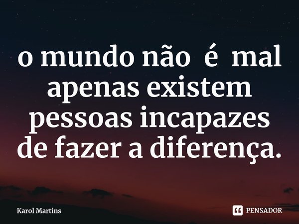⁠o mundo não é mal apenas existem pessoas incapazes de fazer a diferença.... Frase de Karol Martins.