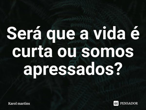 Será que a vida é curta ou somos apressados?⁠... Frase de Karol martins.