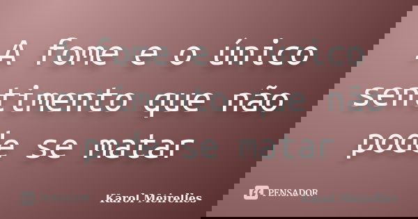 A fome e o único sentimento que não pode se matar... Frase de Karol Meirelles.