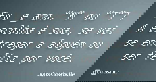 Eu _e amo. “M” ou “T”? A escolha é sua, se vai se entregar a alguém ou ser feliz por você.... Frase de Karol Meirelles.