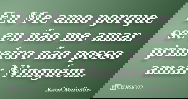 Eu Me amo porque se eu não me amar primeiro não posso amar Ninguém.... Frase de Karol Meirelles.