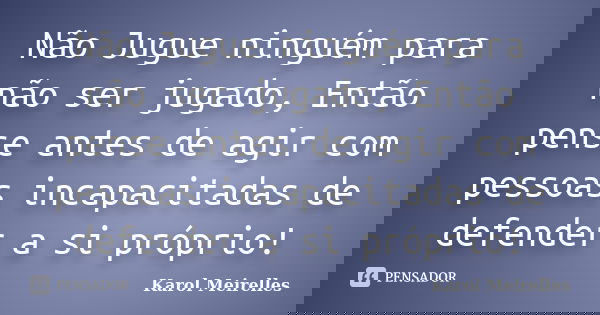 Não Jugue ninguém para não ser jugado, Então pense antes de agir com pessoas incapacitadas de defender a si próprio!... Frase de Karol Meirelles.
