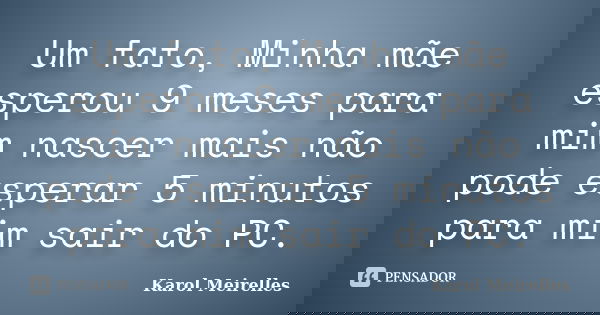 Um fato, Minha mãe esperou 9 meses para mim nascer mais não pode esperar 5 minutos para mim sair do PC.... Frase de Karol Meirelles.
