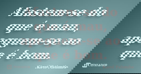 Afastem-se do que é mau, apeguem-se ao que é bom.... Frase de Karol Palumbo.
