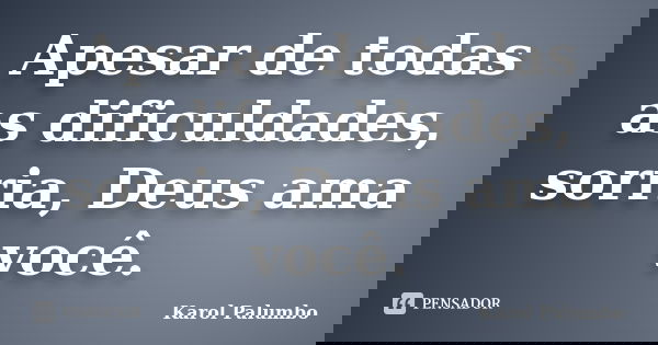 Apesar de todas as dificuldades, sorria, Deus ama você.... Frase de Karol Palumbo.