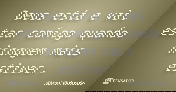 Deus está e vai estar comigo quando ninguem mais estiver.... Frase de Karol Palumbo.