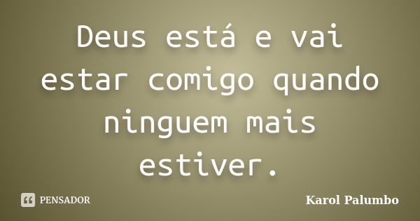 Deus está e vai estar comigo quando ninguem mais estiver.... Frase de Karol Palumbo.