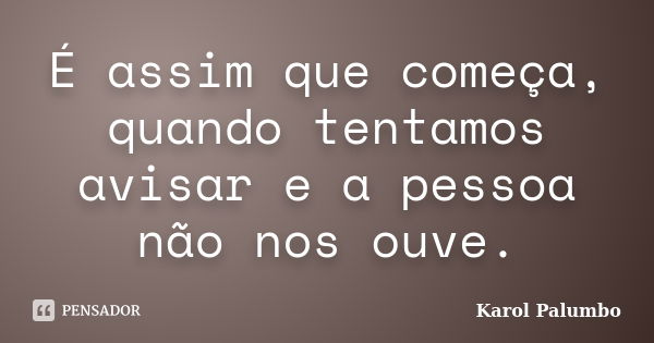 É assim que começa, quando tentamos avisar e a pessoa não nos ouve.... Frase de Karol Palumbo.