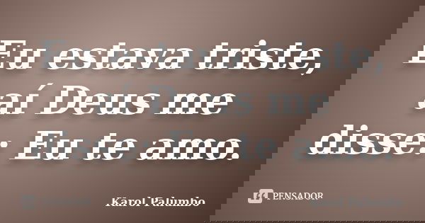 Eu estava triste, aí Deus me disse: Eu te amo.... Frase de Karol Palumbo.