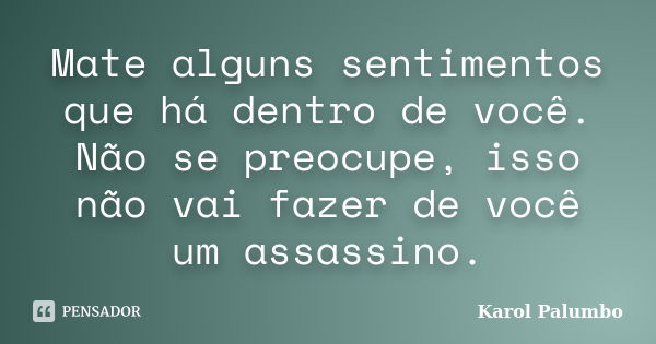 Mate alguns sentimentos que há dentro de você. Não se preocupe, isso não vai fazer de você um assassino.... Frase de Karol Palumbo.