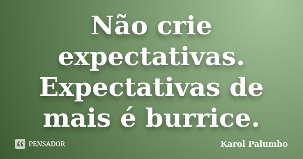 Não crie expectativas. Expectativas de mais é burrice.... Frase de Karol Palumbo.