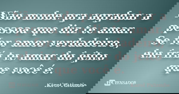 Não mude pra agradar a pessoa que diz te amar. Se for amor verdadeiro, ele irá te amar do jeito que você é.... Frase de Karol Palumbo.