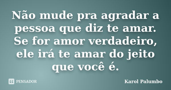 Não mude pra agradar a pessoa que diz te amar. Se for amor verdadeiro, ele irá te amar do jeito que você é.... Frase de Karol Palumbo.