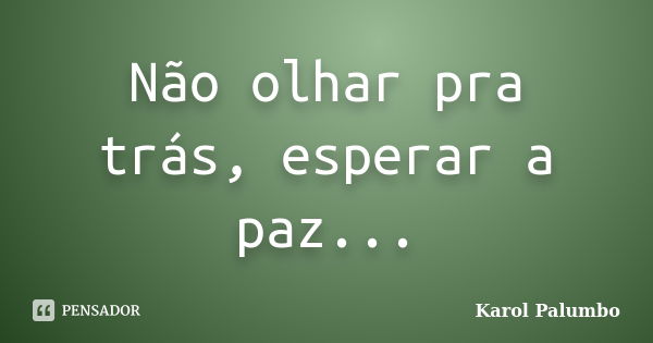 Não olhar pra trás, esperar a paz...... Frase de Karol Palumbo.