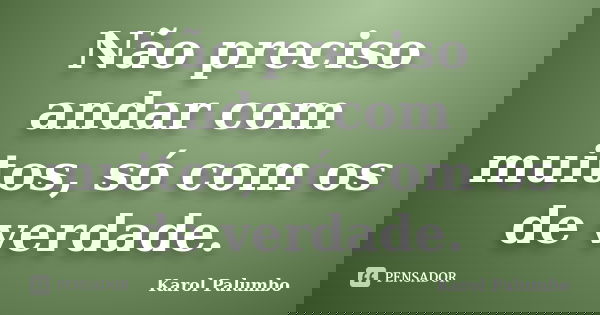 Não preciso andar com muitos, só com os de verdade.... Frase de Karol Palumbo.