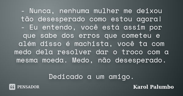 - Nunca, nenhuma mulher me deixou tão desesperado como estou agora! - Eu entendo, você está assim por que sabe dos erros que cometeu e além disso é machista, vo... Frase de Karol Palumbo.