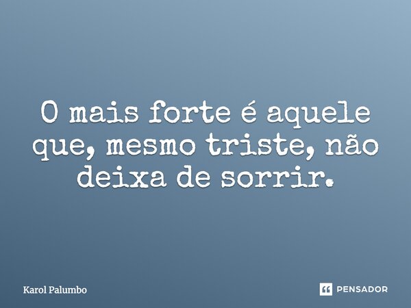 O mais forte é aquele que, mesmo triste, não deixa de sorrir.... Frase de Karol Palumbo.