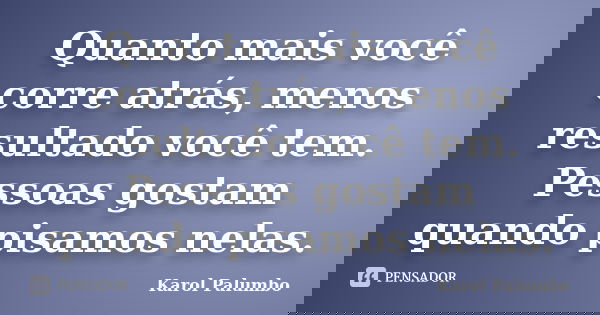 Quanto mais você corre atrás, menos resultado você tem. Pessoas gostam quando pisamos nelas.... Frase de Karol Palumbo.