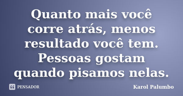 Quanto mais você corre atrás, menos resultado você tem. Pessoas gostam quando pisamos nelas.... Frase de Karol Palumbo.