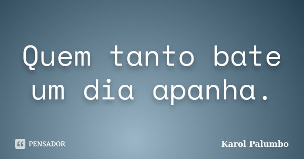 Quem tanto bate um dia apanha.... Frase de Karol Palumbo.