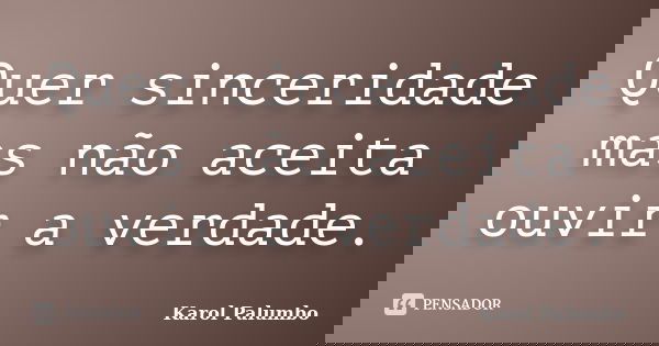 Quer sinceridade mas não aceita ouvir a verdade.... Frase de Karol Palumbo.