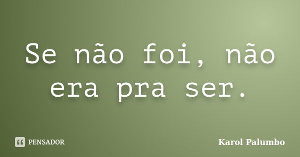 Se não foi, não era pra ser.... Frase de Karol Palumbo.