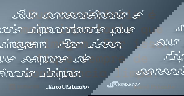 Sua consciência é mais importante que sua imagem. Por isso, fique sempre de consciência limpa.... Frase de Karol Palumbo.