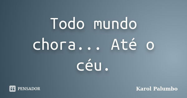 Todo mundo chora... Até o céu.... Frase de Karol Palumbo.