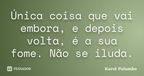 Única coisa que vai embora, e depois volta, é a sua fome. Não se iluda.... Frase de Karol Palumbo.