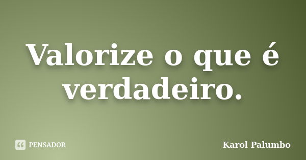 Valorize o que é verdadeiro.... Frase de Karol Palumbo.