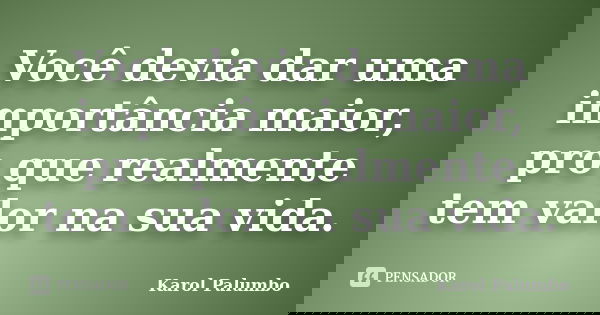 Você devia dar uma importância maior, pro que realmente tem valor na sua vida.... Frase de Karol Palumbo.