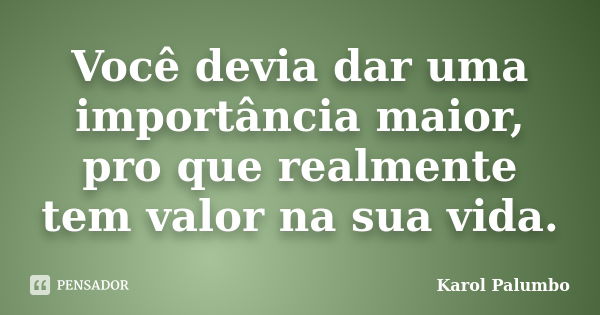 Você devia dar uma importância maior, pro que realmente tem valor na sua vida.... Frase de Karol Palumbo.